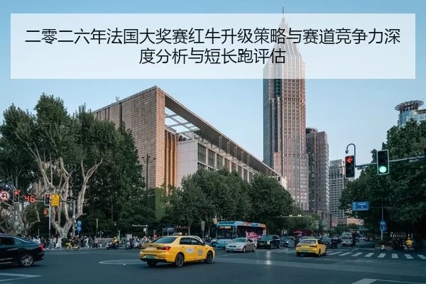 二零二六年法国大奖赛红牛升级策略与赛道竞争力深度分析与短长跑评估