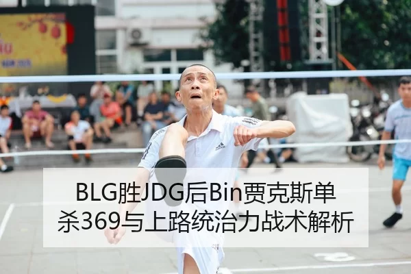 BLG胜JDG后Bin贾克斯单杀369与上路统治力战术解析